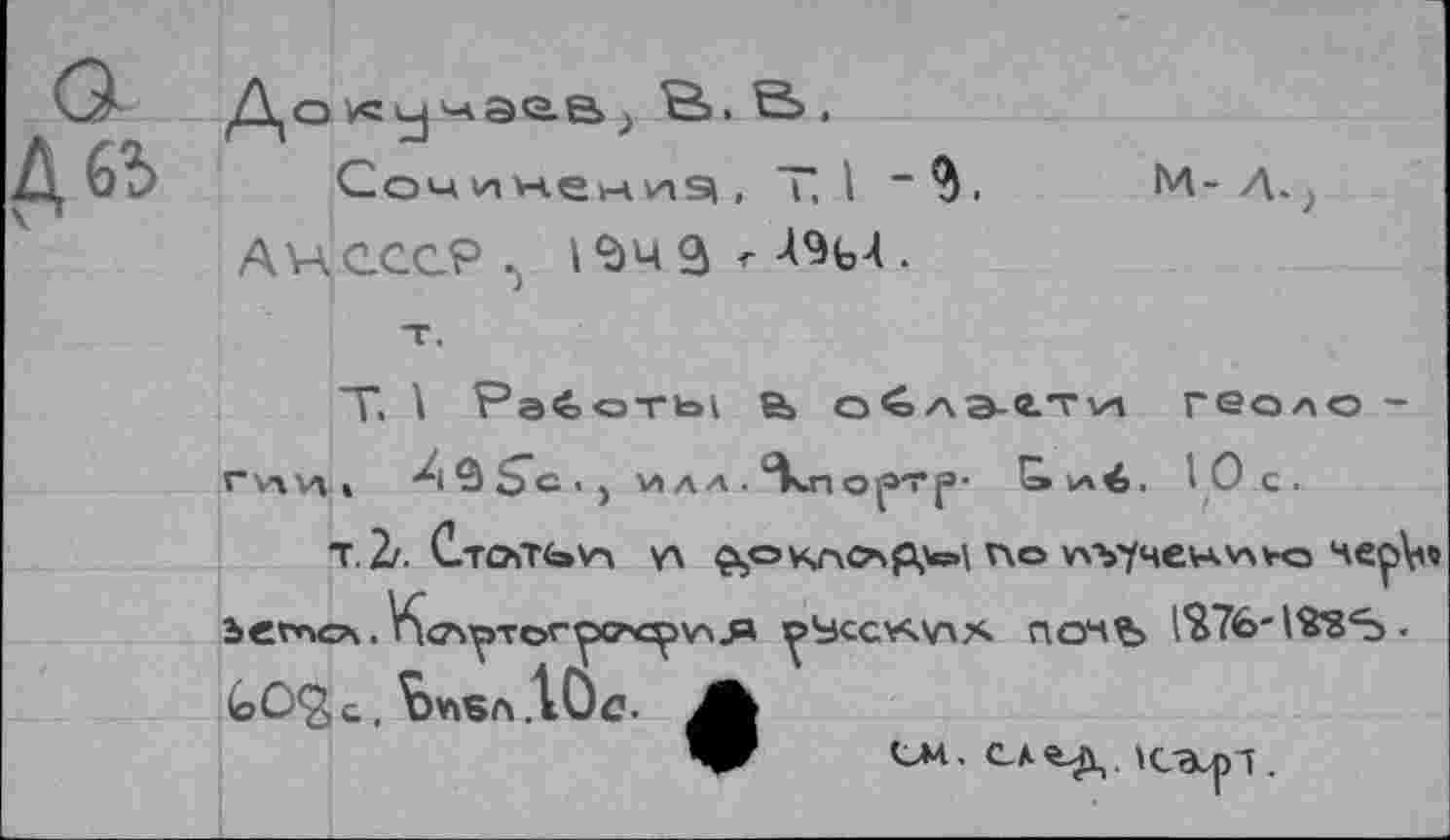 ﻿До	Ö.S>.
Соч^ненид , T, I ~5. АН СССР 15ч S - Л%4.
т.
м- л.;
T. Pa^oTbi а> о£лз-г.ти геоло -rvxvi • Х1 5 S"c • ) V»AA . ”\.П op'î'p- & kA é. Юс
т.2/. Стотьул y\	no wb74ev>.v\va HepV
levncA. К^^тог^хгчзручЛ* y’^scc'AV'* почъ IS76'1^8*5 • (oOQ c , bvtSA .10c. /b
CM. след. ICStpl